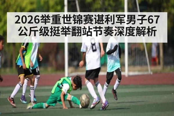 2026举重世锦赛谌利军男子67公斤级挺举翻站节奏深度解析