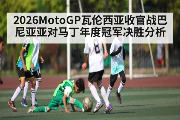 2026MotoGP瓦伦西亚收官战巴尼亚亚对马丁年度冠军决胜分析