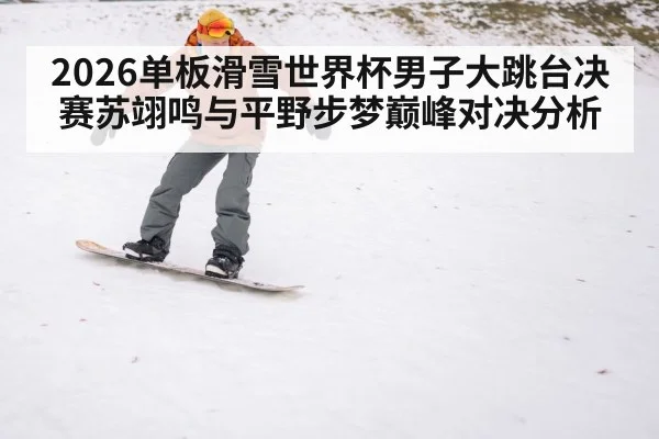 2026单板滑雪世界杯男子大跳台决赛苏翊鸣与平野步梦巅峰对决分析