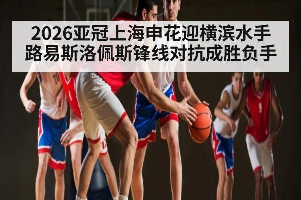 2026亚冠上海申花迎横滨水手路易斯洛佩斯锋线对抗成胜负手
